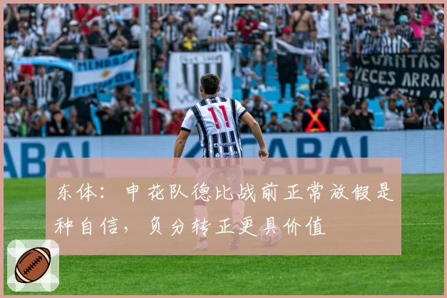 东体：申花队德比战前正常放假是种自信，负分转正更具价值
