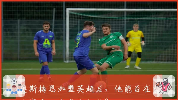 奥斯梅恩加盟英超后，他能否在首个赛季就竞争金靴奖？
