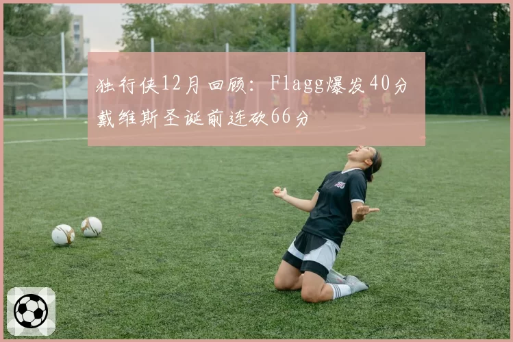 独行侠12月回顾：Flagg爆发40分 戴维斯圣诞前连砍66分