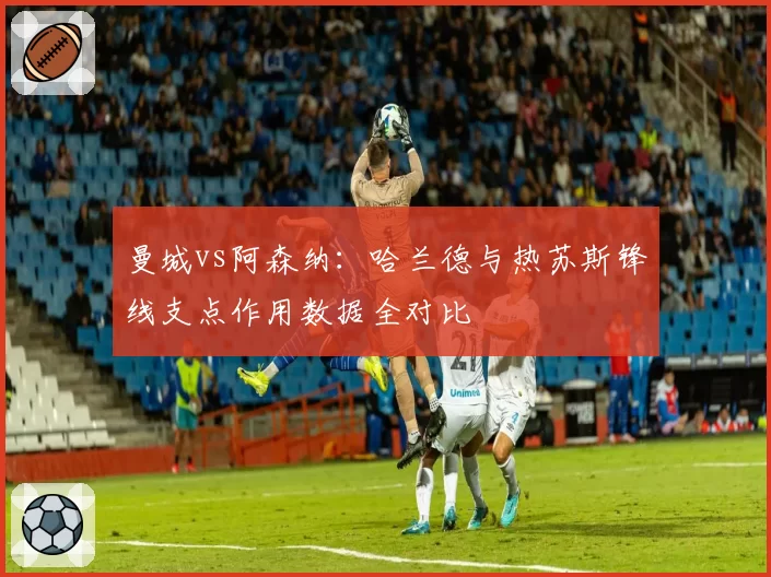 曼城vs阿森纳：哈兰德与热苏斯锋线支点作用数据全对比