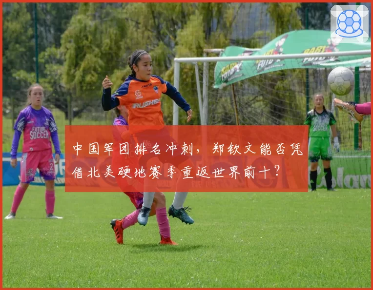 中国军团排名冲刺，郑钦文能否凭借北美硬地赛季重返世界前十？