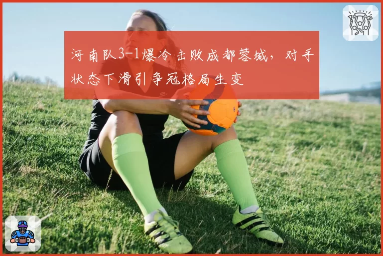 河南队3-1爆冷击败成都蓉城，对手状态下滑引争冠格局生变