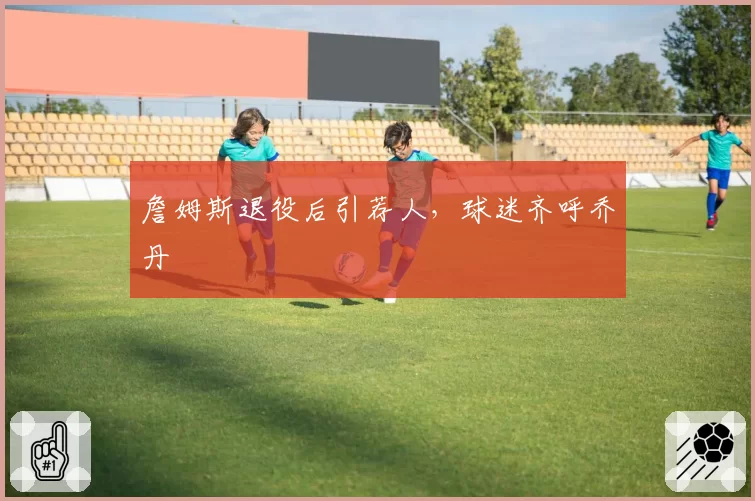 詹姆斯退役后引荐人，球迷齐呼乔丹