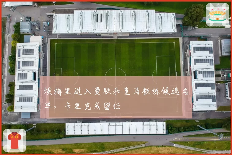 埃梅里进入曼联和皇马教练候选名单，卡里克或留任