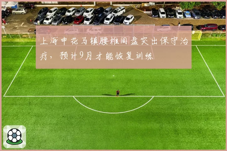 上海申花马镇腰椎间盘突出保守治疗，预计9月才能恢复训练