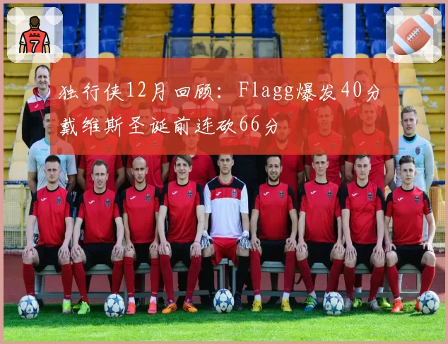 独行侠12月回顾：Flagg爆发40分 戴维斯圣诞前连砍66分