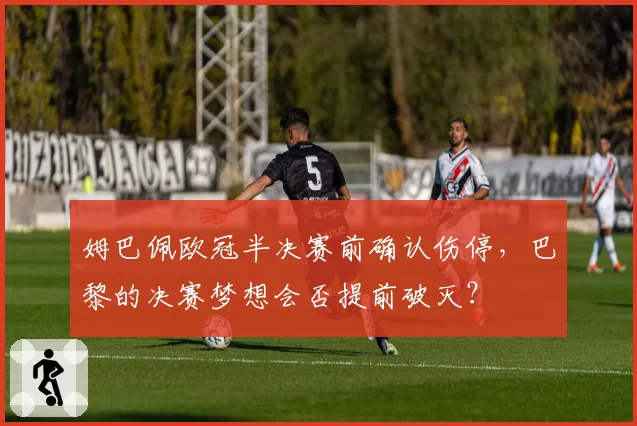 姆巴佩欧冠半决赛前确认伤停,巴黎的决赛梦想会否提前破灭?