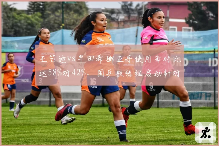 王艺迪vs早田希娜正手使用率对比达58%对42%,国乒教练组启动针对性训练预案