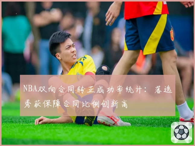 NBA双向合同转正成功率统计：落选秀获保障合同比例创新高