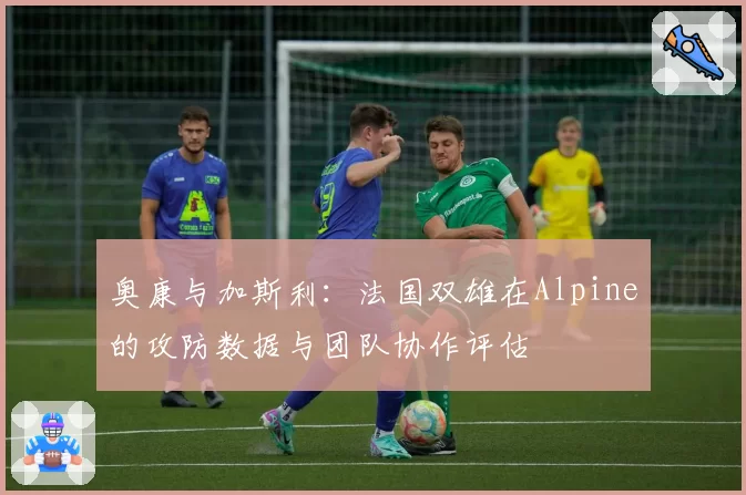 奥康与加斯利：法国双雄在Alpine的攻防数据与团队协作评估