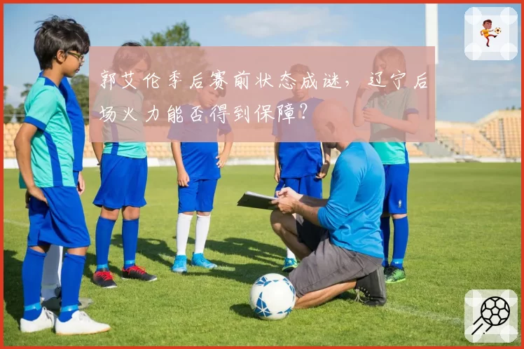 郭艾伦季后赛前状态成谜，辽宁后场火力能否得到保障？