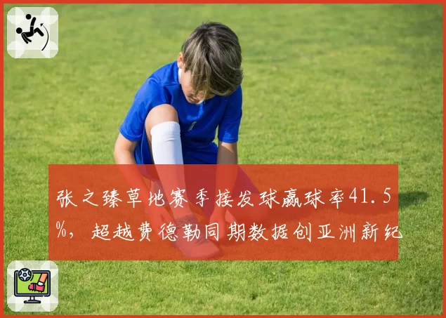 张之臻草地赛季接发球赢球率41.5%，超越费德勒同期数据创亚洲新纪录