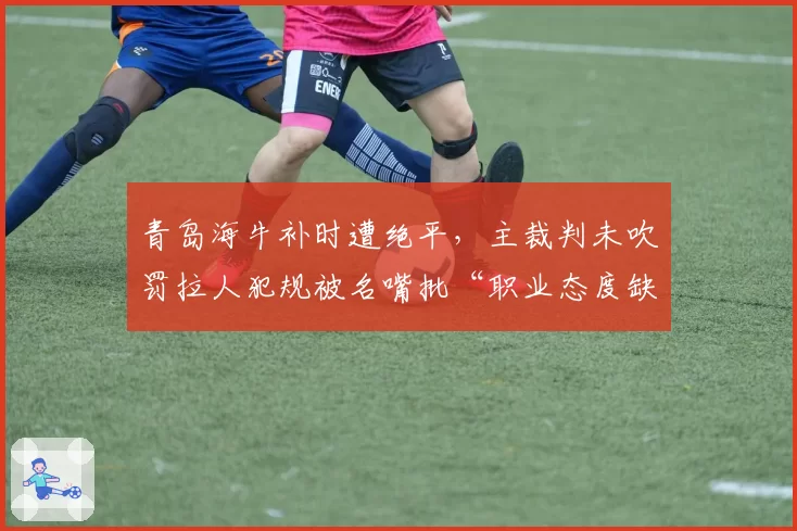 青岛海牛补时遭绝平,主裁判未吹罚拉人犯规被名嘴批“职业态度缺失”