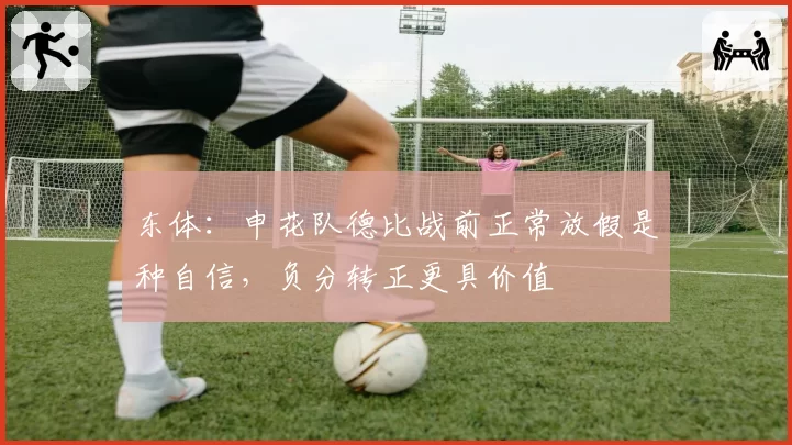 东体：申花队德比战前正常放假是种自信，负分转正更具价值