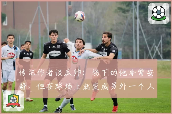 传记作者谈瓜帅：场下的他非常安静，但在球场上就变成另外一个人