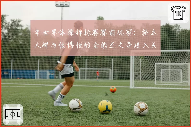 年世界体操锦标赛赛前观察：桥本大辉与张博恒的全能王之争进入关键年