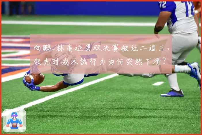 向鹏_林高远男双决赛被让二追三,领先时战术执行力为何突然下滑?