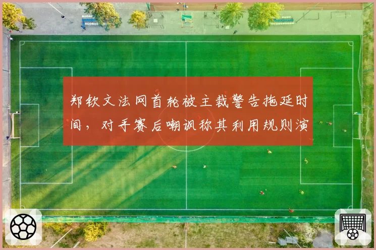 郑钦文法网首轮被主裁警告拖延时间，对手赛后嘲讽称其利用规则演戏