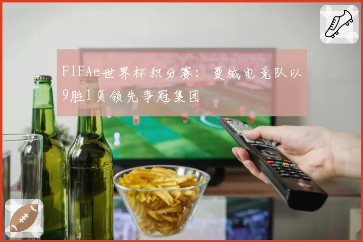 FIFAe世界杯积分赛：曼城电竞队以9胜1负领先争冠集团