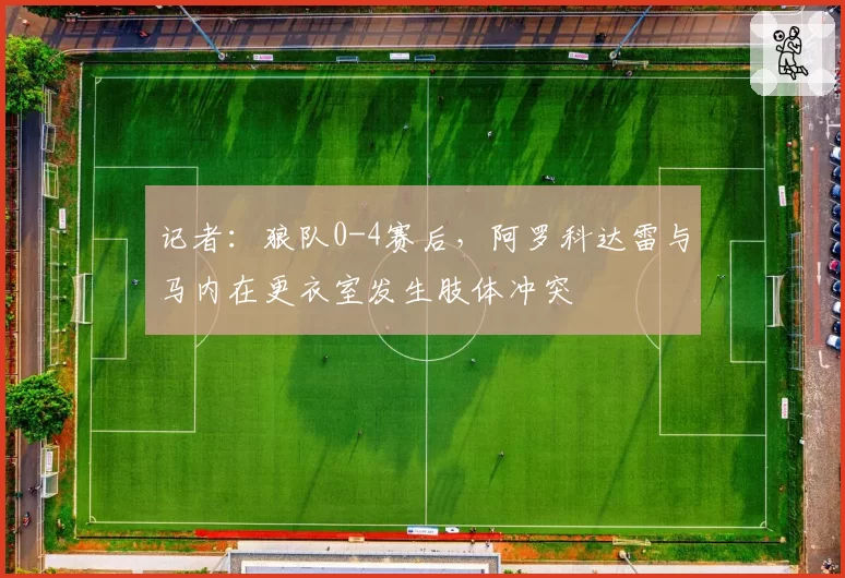 记者：狼队0-4赛后，阿罗科达雷与马内在更衣室发生肢体冲突