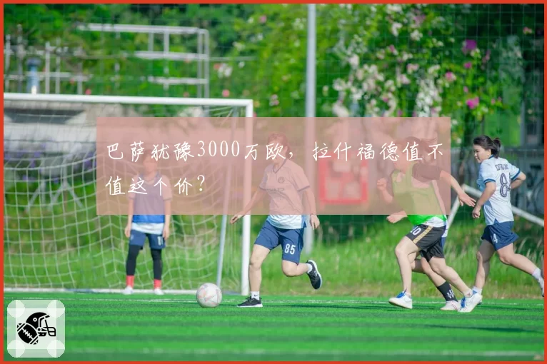 巴萨犹豫3000万欧，拉什福德值不值这个价？