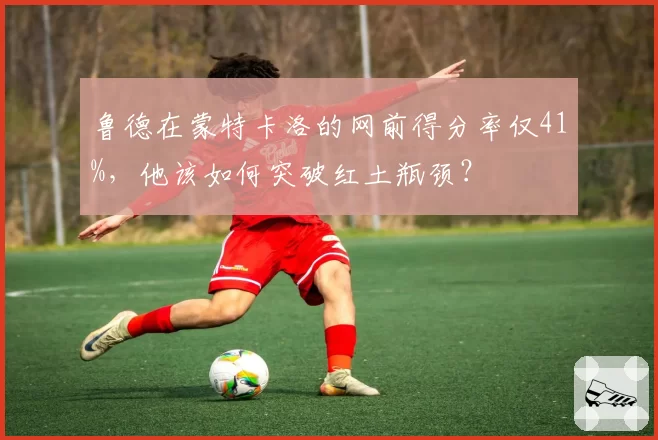 鲁德在蒙特卡洛的网前得分率仅41%，他该如何突破红土瓶颈？