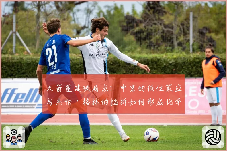火箭重建破局点：申京的低位策应与杰伦·格林的挡拆如何形成化学反应