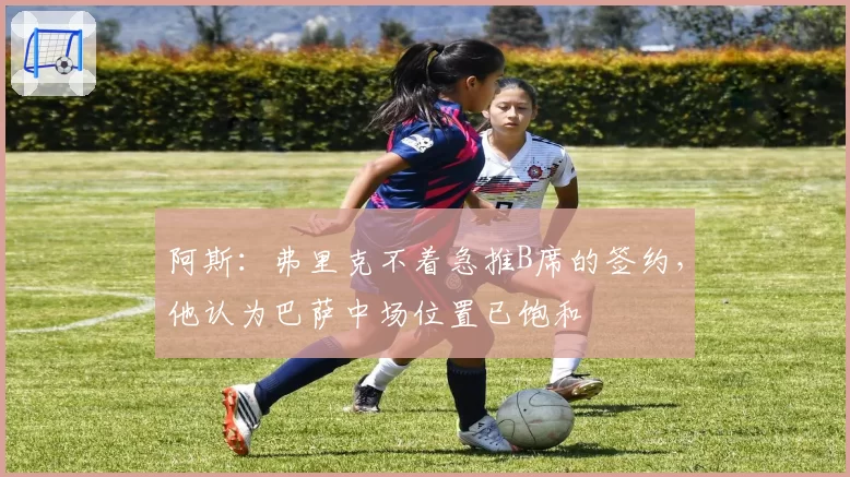 阿斯:弗里克不着急推B席的签约,他认为巴萨中场位置已饱和