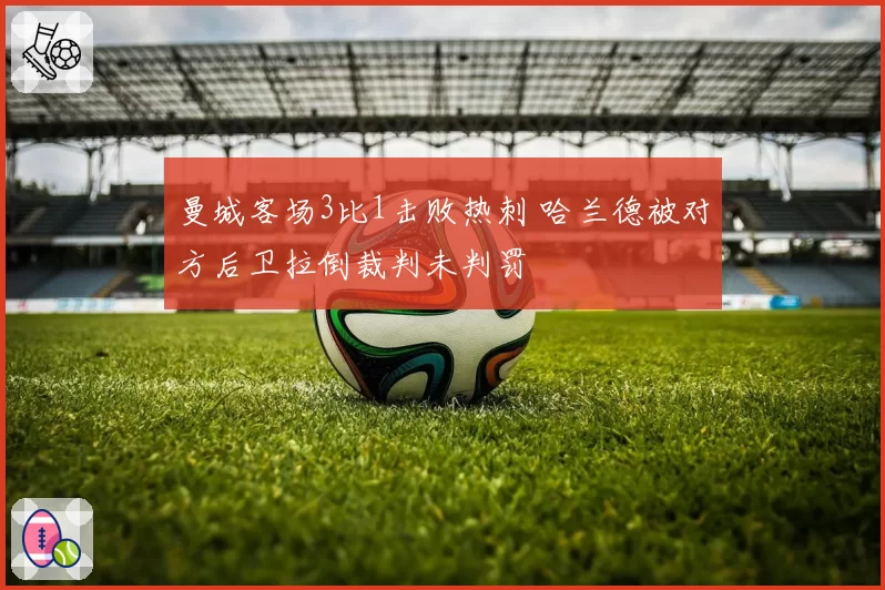 曼城客场3比1击败热刺 哈兰德被对方后卫拉倒裁判未判罚