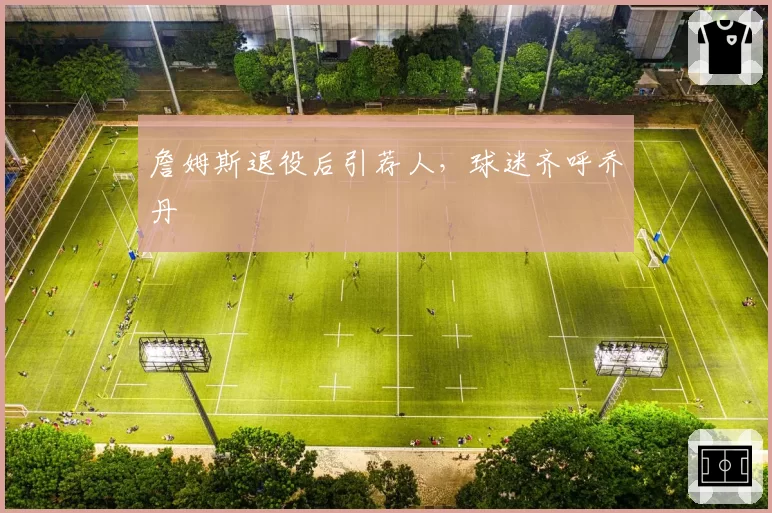 詹姆斯退役后引荐人,球迷齐呼乔丹