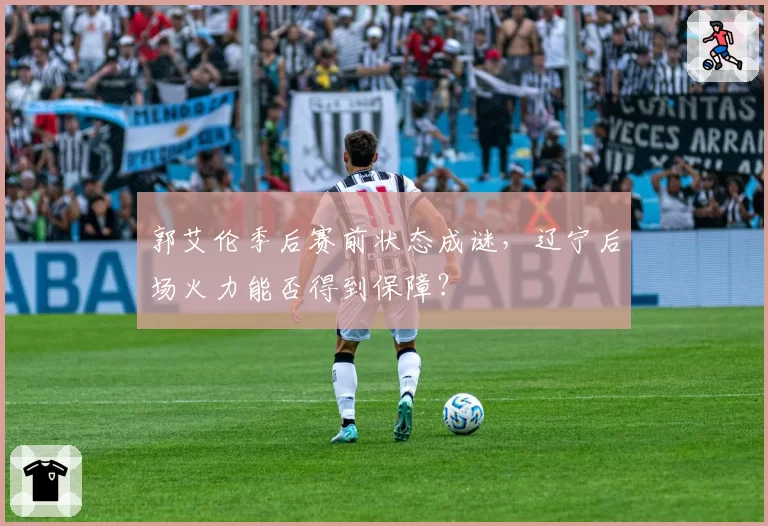 郭艾伦季后赛前状态成谜，辽宁后场火力能否得到保障？