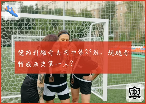 德约科维奇美网冲第25冠,超越考特成历史第一人?