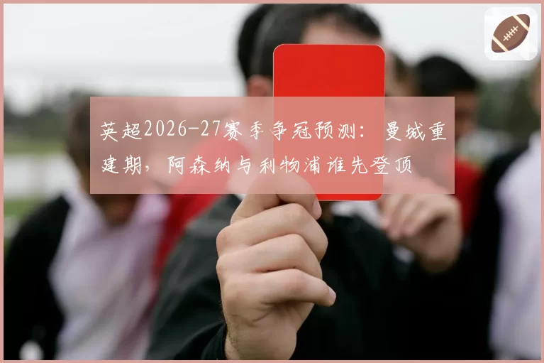 英超2026-27赛季争冠预测:曼城重建期,阿森纳与利物浦谁先登顶