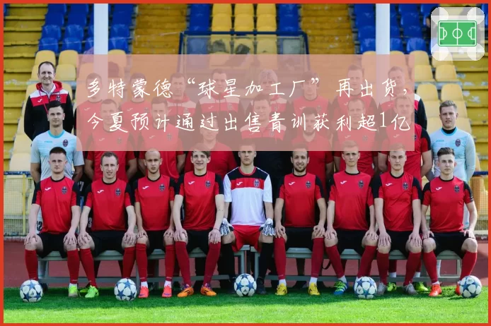多特蒙德“球星加工厂”再出货，今夏预计通过出售青训获利超1亿