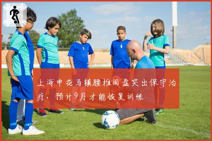 上海申花马镇腰椎间盘突出保守治疗，预计9月才能恢复训练