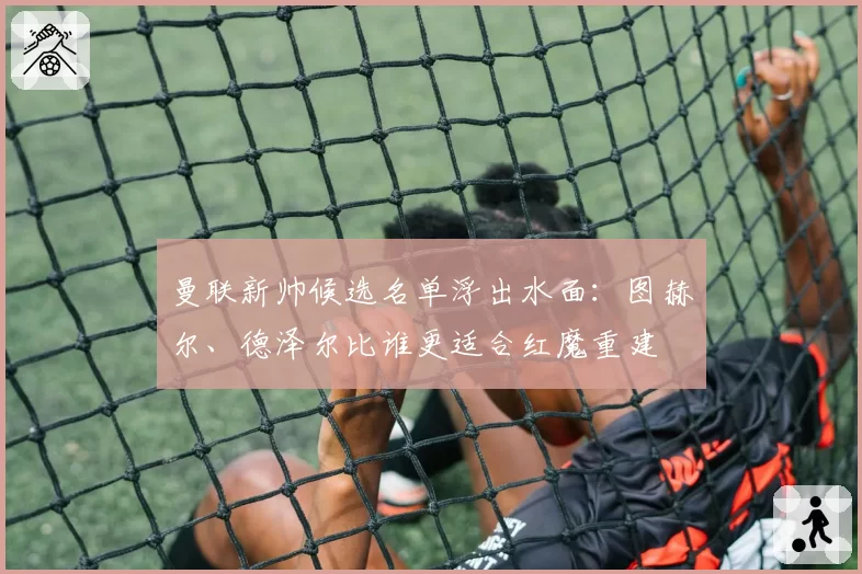 曼联新帅候选名单浮出水面:图赫尔、德泽尔比谁更适合红魔重建