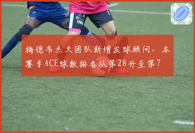梅德韦杰夫团队新增发球顾问，本赛季ACE球数排名从第28升至第7