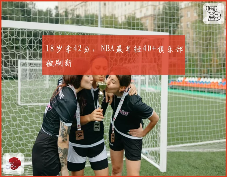18岁拿42分，NBA最年轻40+俱乐部被刷新