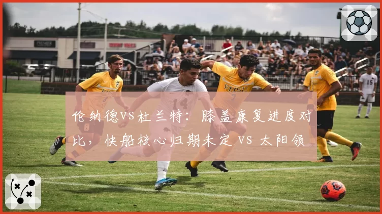 伦纳德vs杜兰特：膝盖康复进度对比，快船核心归期未定 vs 太阳领袖复出在即