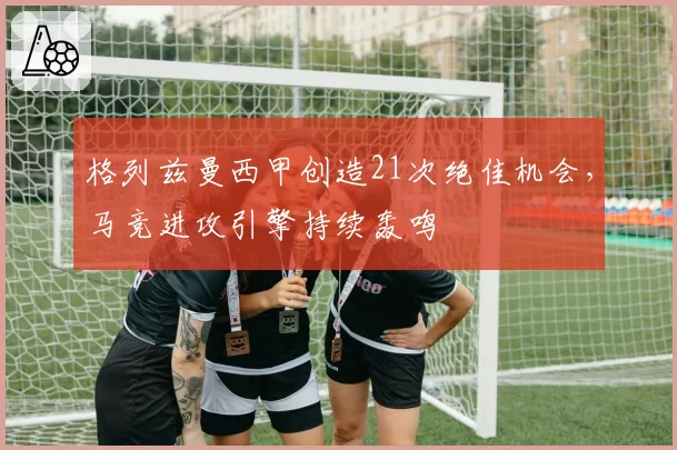 格列兹曼西甲创造21次绝佳机会,马竞进攻引擎持续轰鸣