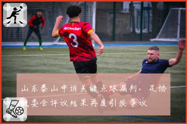 山东泰山申诉关键点球漏判，足协裁委会评议结果再度引发争议