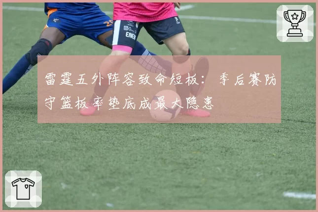 雷霆五外阵容致命短板:季后赛防守篮板率垫底成最大隐患