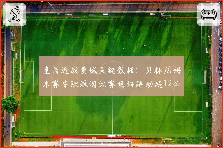 皇马迎战曼城关键数据：贝林厄姆本赛季欧冠淘汰赛场均跑动超12公里