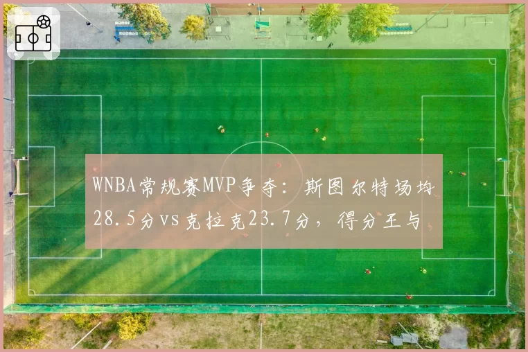 WNBA常规赛MVP争夺：斯图尔特场均28.5分vs克拉克23.7分，得分王与全能战士的对决