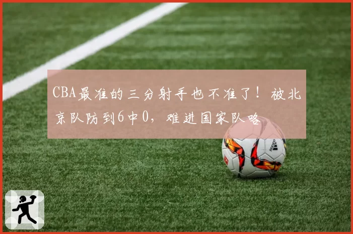 CBA最准的三分射手也不准了!被北京队防到6中0,难进国家队咯