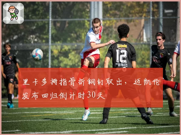 里卡多拇指骨折钢钉取出,迈凯伦发布回归倒计时30天