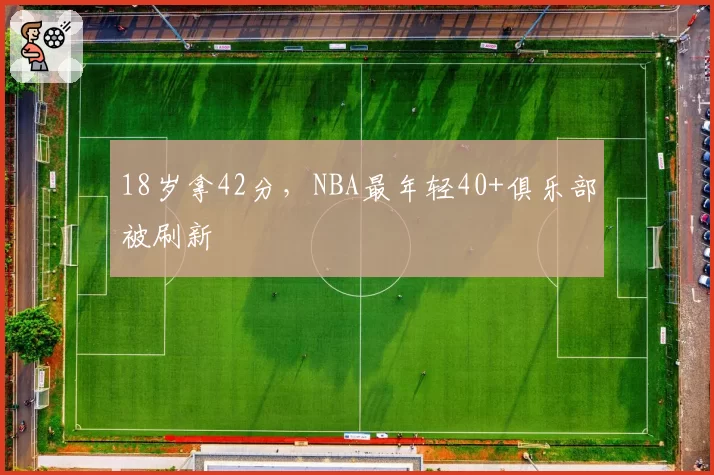 18岁拿42分，NBA最年轻40+俱乐部被刷新