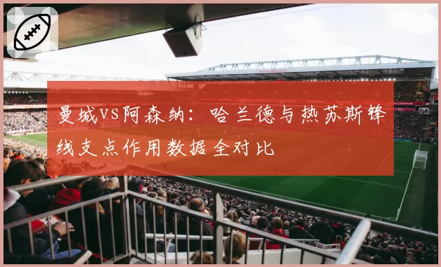曼城vs阿森纳：哈兰德与热苏斯锋线支点作用数据全对比