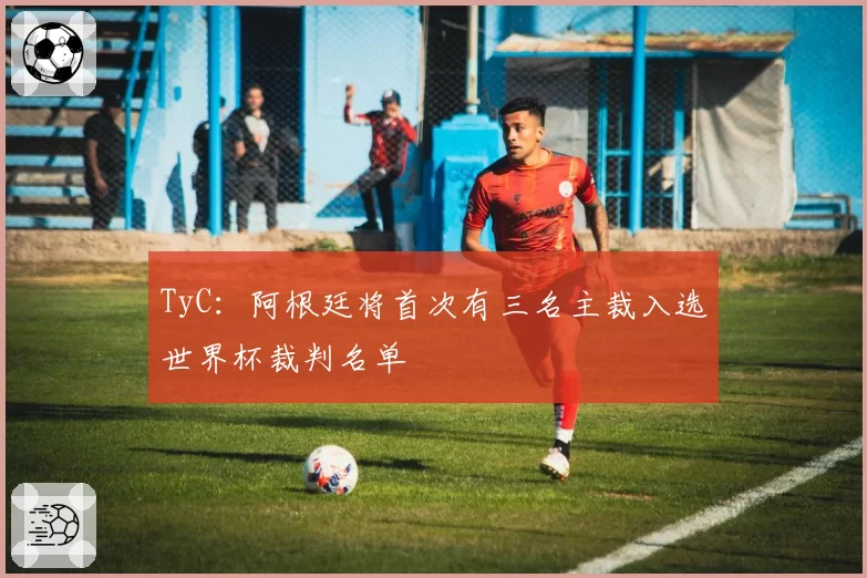 TyC：阿根廷将首次有三名主裁入选世界杯裁判名单