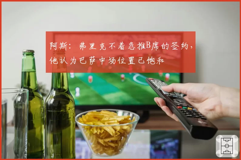 阿斯:弗里克不着急推B席的签约,他认为巴萨中场位置已饱和